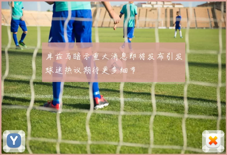 库兹马暗示重大消息即将发布引发球迷热议期待更多细节