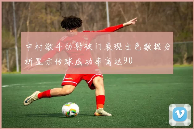 中村敬斗劲射破门表现出色数据分析显示传球成功率高达90