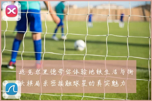 迈克尔里德带你体验地铁生活与街头棋局亲密接触球星的真实魅力