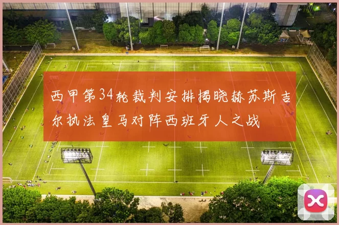 西甲第34轮裁判安排揭晓赫苏斯吉尔执法皇马对阵西班牙人之战