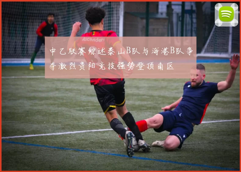 中乙联赛综述泰山B队与海港B队争夺激烈贵阳竞技强势登顶南区