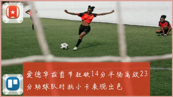 爱德华兹首节狂砍14分半场高效23分助球队对抗小卡表现出色