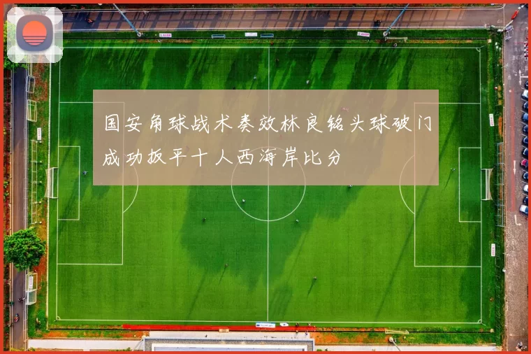国安角球战术奏效林良铭头球破门成功扳平十人西海岸比分