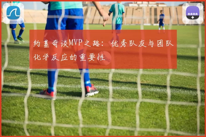 约基奇谈MVP之路：优秀队友与团队化学反应的重要性