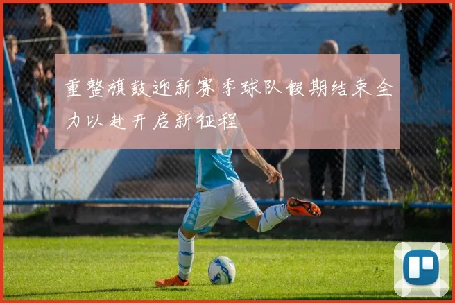 重整旗鼓迎新赛季球队假期结束全力以赴开启新征程