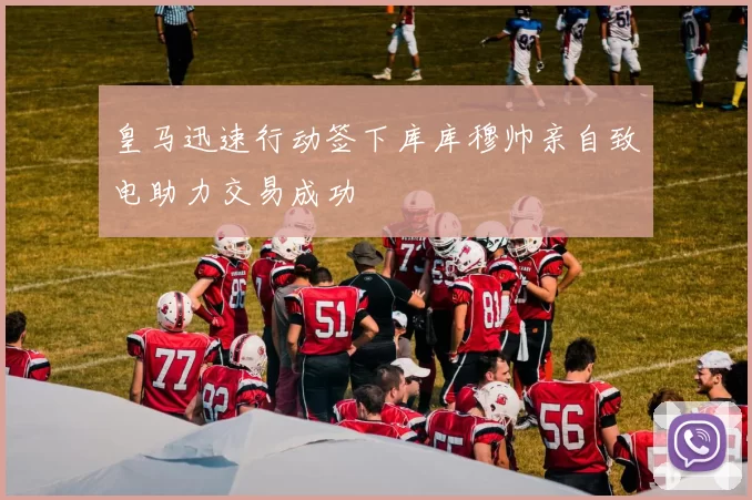 皇马迅速行动签下库库穆帅亲自致电助力交易成功