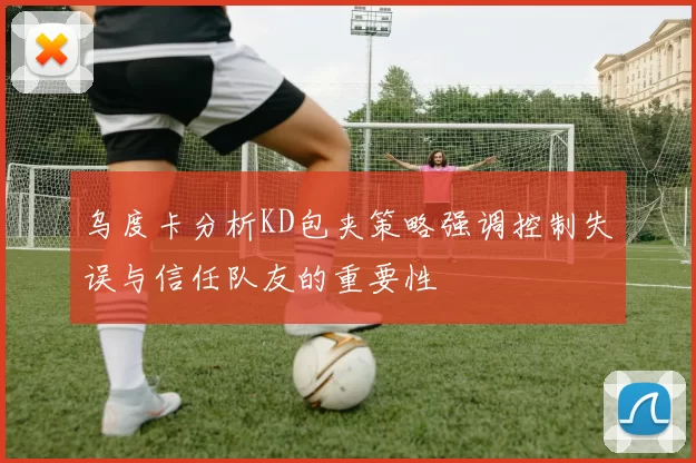 乌度卡分析KD包夹策略强调控制失误与信任队友的重要性