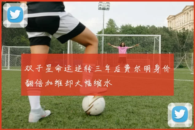 双子星命运逆转三年后费尔明身价翻倍加维却大幅缩水