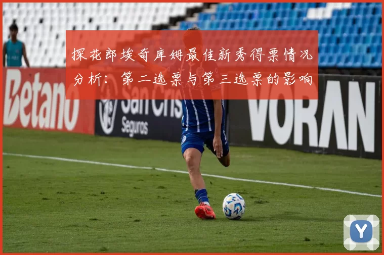 探花郎埃奇库姆最佳新秀得票情况分析：第二选票与第三选票的影响力探讨