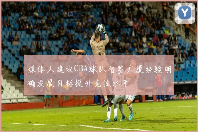 媒体人建议CBA球队借鉴广厦经验明确发展目标提升竞技水平