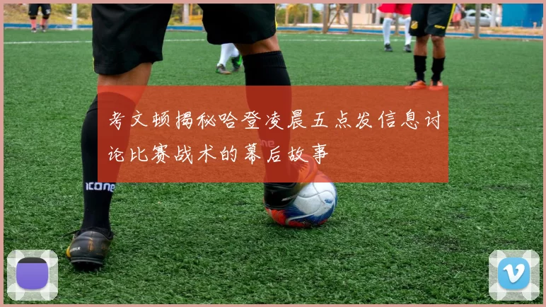 考文顿揭秘哈登凌晨五点发信息讨论比赛战术的幕后故事