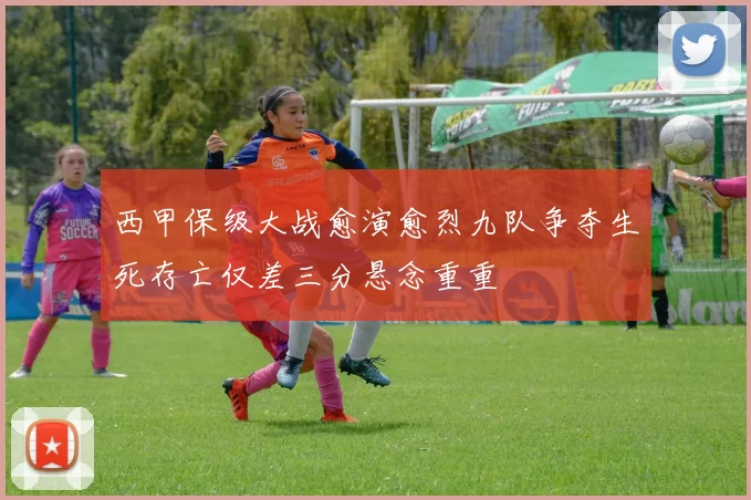西甲保级大战愈演愈烈九队争夺生死存亡仅差三分悬念重重