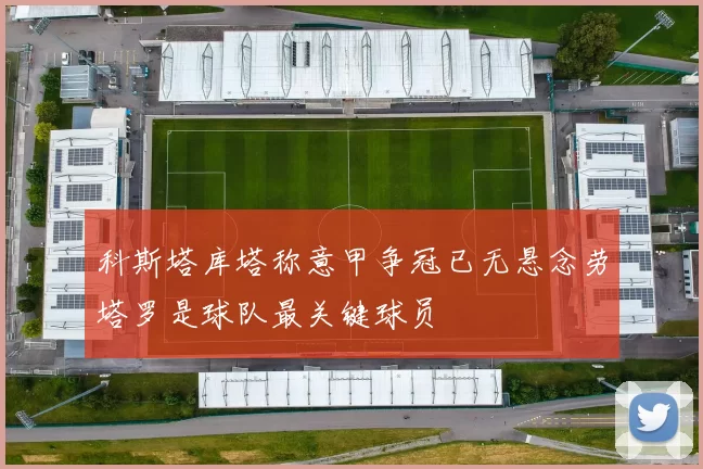 科斯塔库塔称意甲争冠已无悬念劳塔罗是球队最关键球员