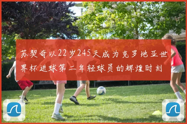 苏契奇以22岁245天成为克罗地亚世界杯进球第二年轻球员的辉煌时刻