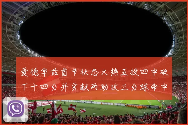 爱德华兹首节状态火热五投四中砍下十四分并贡献两助攻三分球命中率高达六成