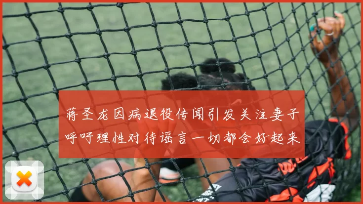 蒋圣龙因病退役传闻引发关注妻子呼吁理性对待谣言一切都会好起来