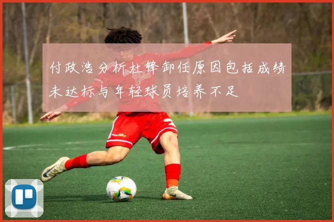 付政浩分析杜锋卸任原因包括成绩未达标与年轻球员培养不足