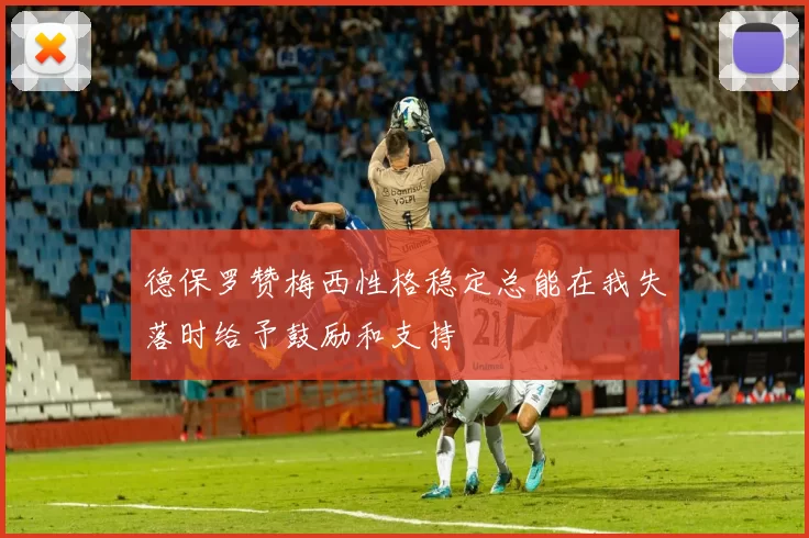 德保罗赞梅西性格稳定总能在我失落时给予鼓励和支持