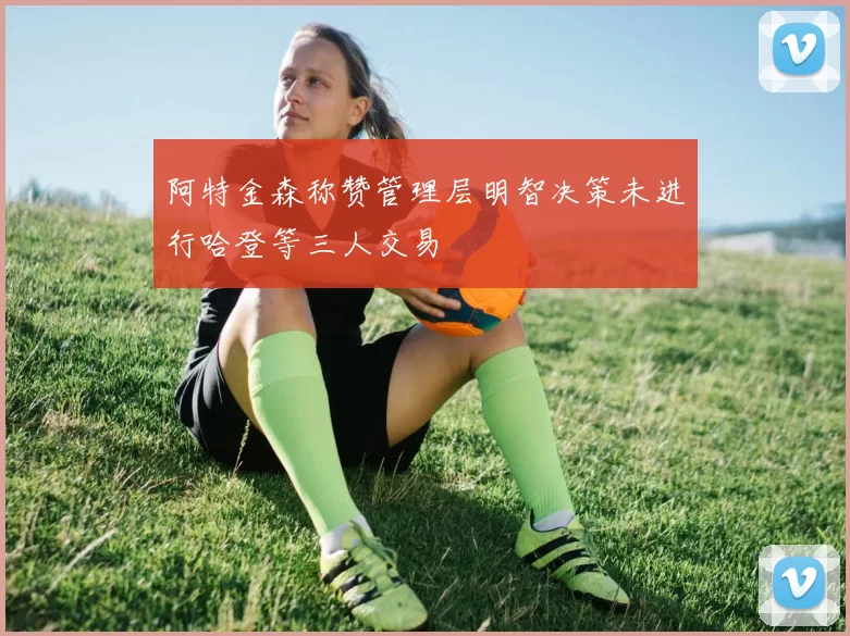 阿特金森称赞管理层明智决策未进行哈登等三人交易