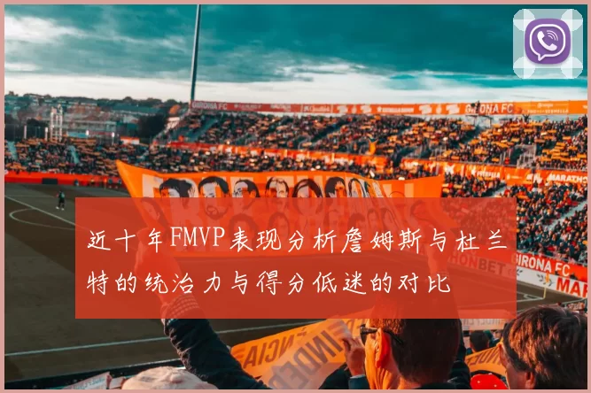近十年FMVP表现分析詹姆斯与杜兰特的统治力与得分低迷的对比