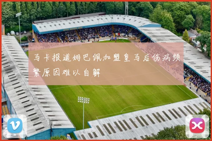 马卡报道姆巴佩加盟皇马后伤病频繁原因难以自解