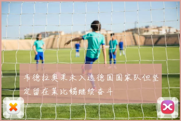 韦德拉奥果未入选德国国家队但坚定留在莱比锡继续奋斗