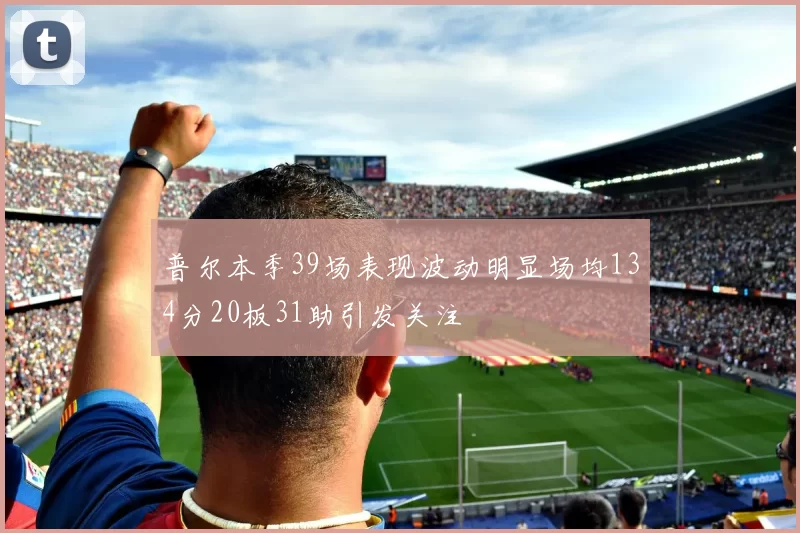普尔本季39场表现波动明显场均134分20板31助引发关注
