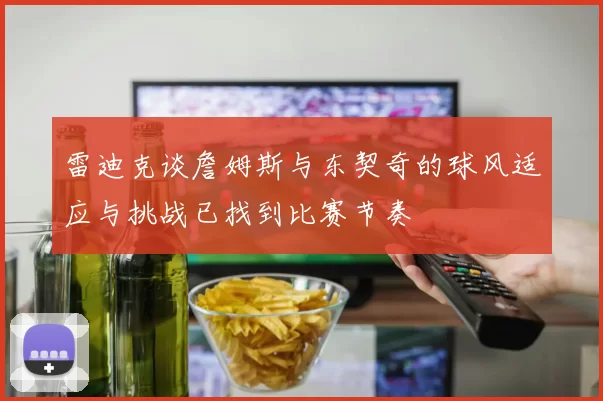 雷迪克谈詹姆斯与东契奇的球风适应与挑战已找到比赛节奏
