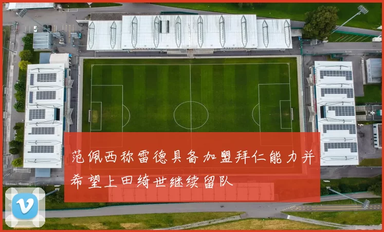 范佩西称雷德具备加盟拜仁能力并希望上田绮世继续留队